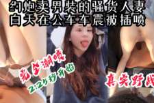 “你快拔出去，我喷了，要抽筋了”卖男装的骚货白天在公园车震被操喷