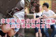 恩爱人妻背地里是骚货，带我在他们新房工地偷情被操喷