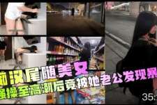 痴汉尾随美女强操至高潮后竟被她老公发现暴打