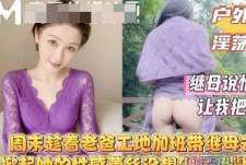 周末趁着老爸工地加班带着继母去山里我掀起她的性感蕾丝没想到继母居然连内裤都没穿